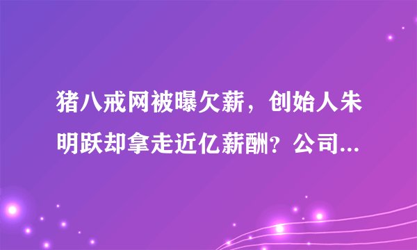 猪八戒网被曝欠薪,创始人朱明跃却拿走近亿薪酬?公司回应来了