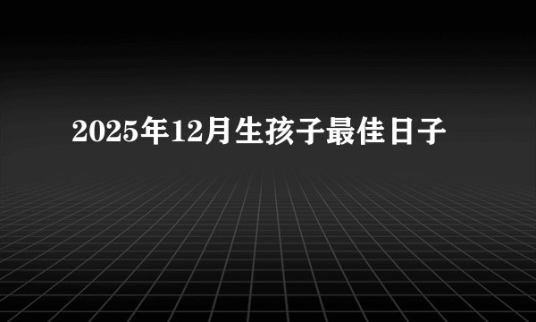 2025年12月生孩子最佳日子