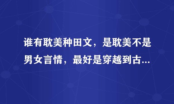 谁有耽美种田文，是耽美不是男女言情，最好是穿越到古代的。温馨的，越多越好。超过十个采纳。