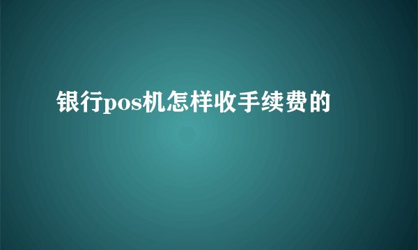 银行pos机怎样收手续费的