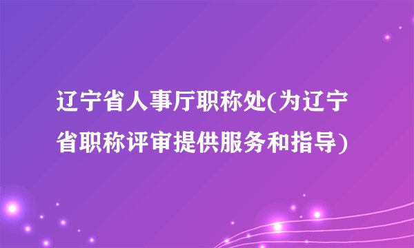 辽宁省人事厅职称处(为辽宁省职称评审提供服务和指导)