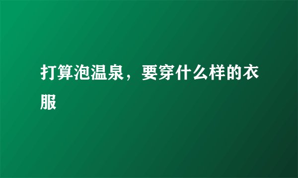 打算泡温泉,要穿什么样的衣服