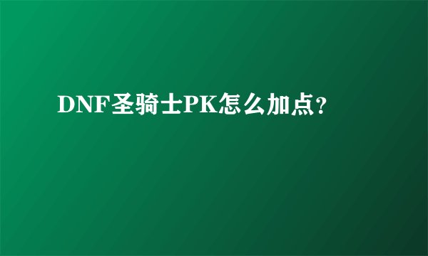 DNF圣骑士PK怎么加点？