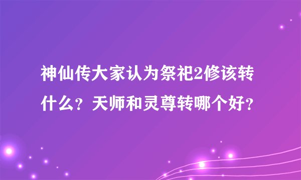 神仙传大家认为祭祀2修该转什么？天师和灵尊转哪个好？