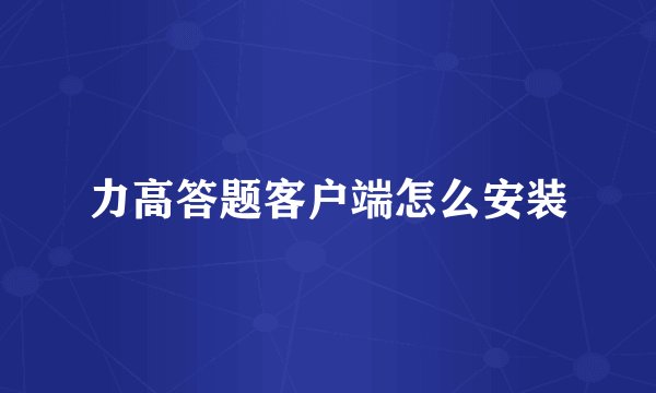 力高答题客户端怎么安装
