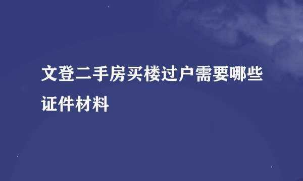 文登二手房买楼过户需要哪些证件材料