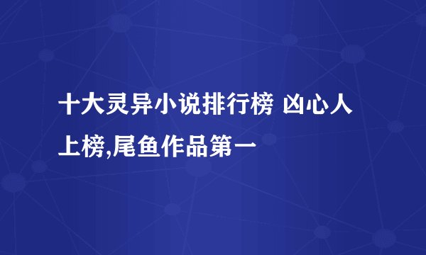 十大灵异小说排行榜 凶心人上榜,尾鱼作品第一