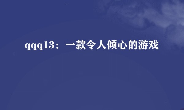 qqq13：一款令人倾心的游戏