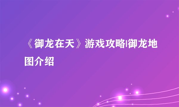 《御龙在天》游戏攻略|御龙地图介绍