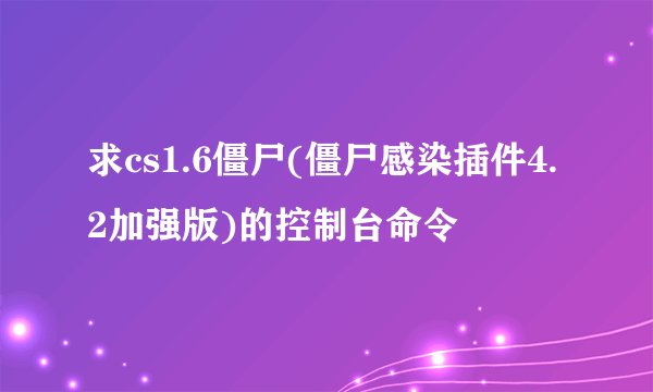 求cs1.6僵尸(僵尸感染插件4.2加强版)的控制台命令