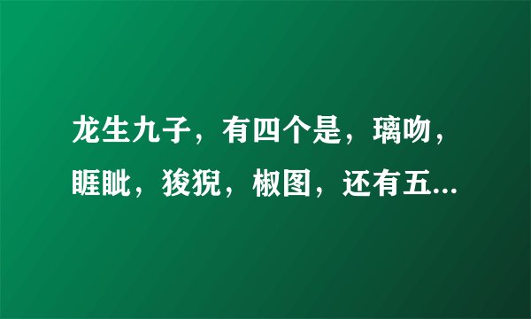 龙生九子，有四个是，璃吻，睚眦，狻猊，椒图，还有五个是什么？