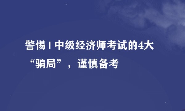 警惕 | 中级经济师考试的4大“骗局”，谨慎备考