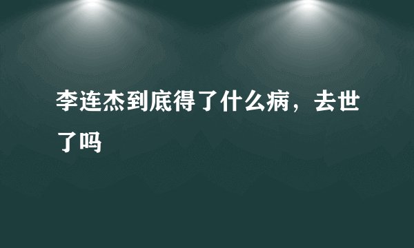 李连杰到底得了什么病，去世了吗