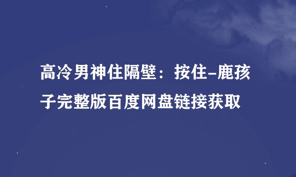 高冷男神住隔壁：按住-鹿孩子完整版百度网盘链接获取
