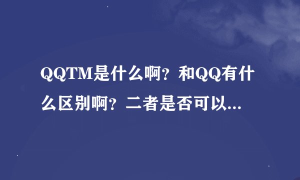 QQTM是什么啊？和QQ有什么区别啊？二者是否可以同时使用？