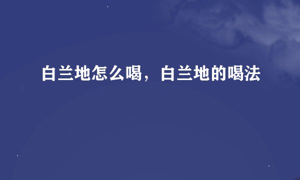 白兰地怎么喝，白兰地的喝法
