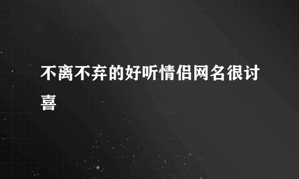 不离不弃的好听情侣网名很讨喜
