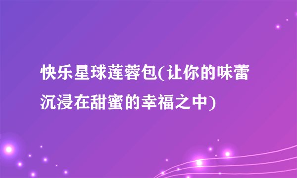 快乐星球莲蓉包(让你的味蕾沉浸在甜蜜的幸福之中)