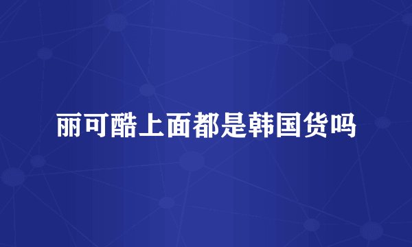 丽可酷上面都是韩国货吗