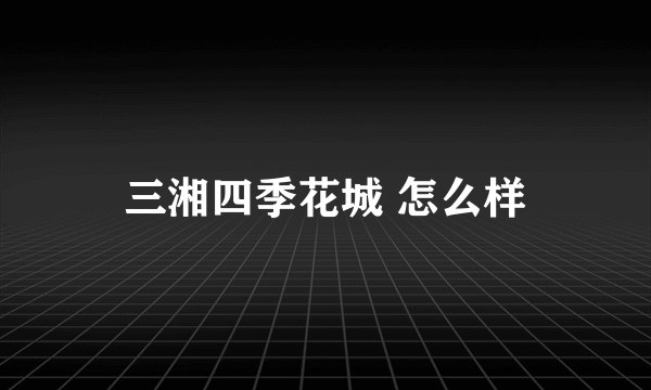三湘四季花城 怎么样