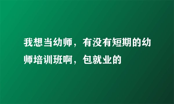 我想当幼师，有没有短期的幼师培训班啊，包就业的