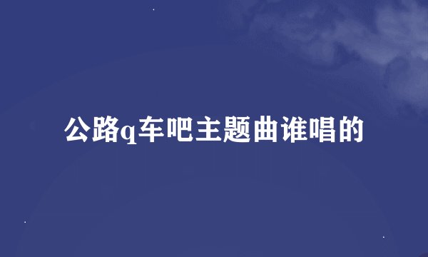公路q车吧主题曲谁唱的