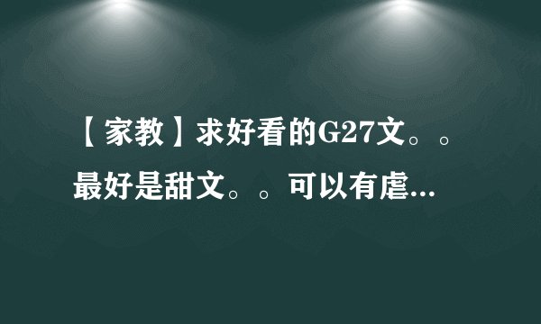 【家教】求好看的G27文。。最好是甜文。。可以有虐。。但是不能太虐了！受不鸟。。QAQ