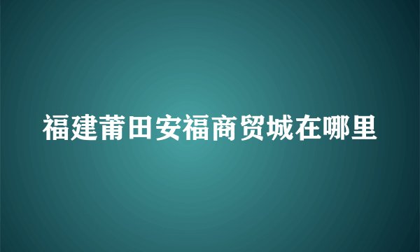福建莆田安福商贸城在哪里