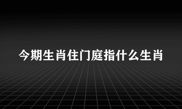 今期生肖住门庭指什么生肖