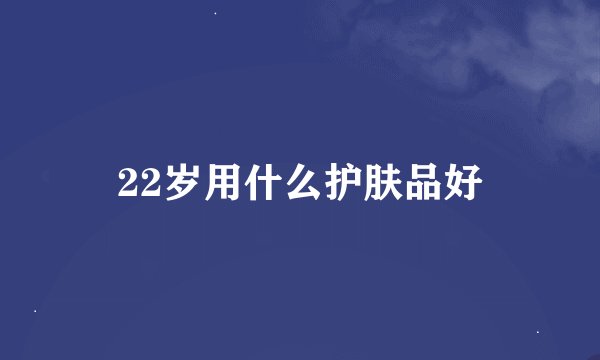 22岁用什么护肤品好