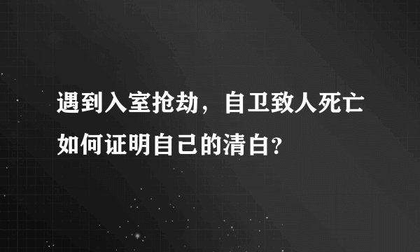遇到入室抢劫，自卫致人死亡如何证明自己的清白？