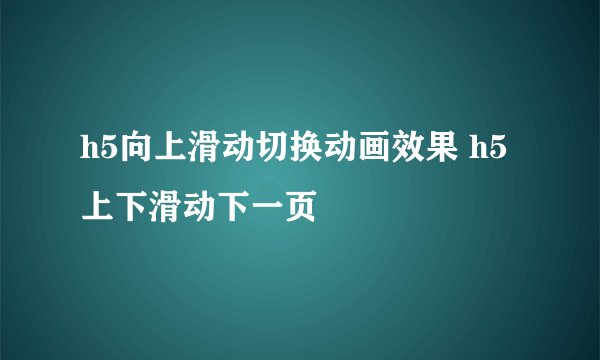 h5向上滑动切换动画效果 h5上下滑动下一页