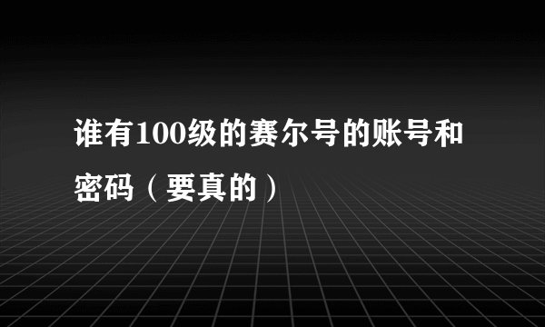 谁有100级的赛尔号的账号和密码（要真的）