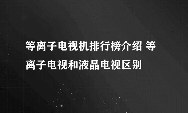 等离子电视机排行榜介绍 等离子电视和液晶电视区别