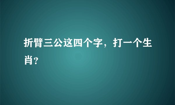 折臂三公这四个字，打一个生肖？