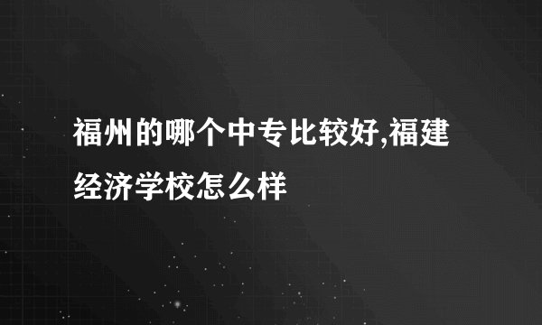 福州的哪个中专比较好,福建经济学校怎么样