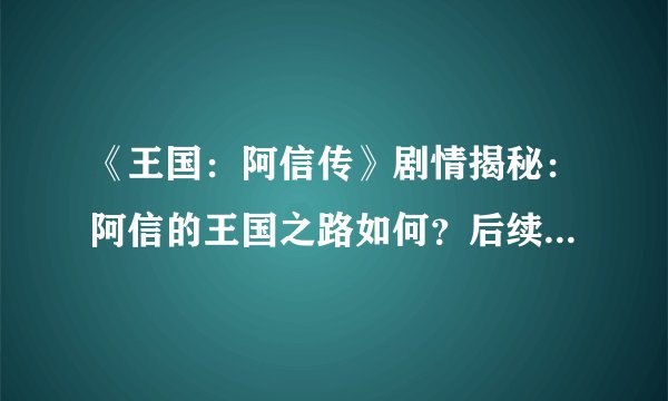 《王国：阿信传》剧情揭秘：阿信的王国之路如何？后续发展怎样？