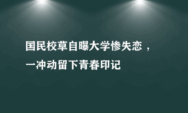 国民校草自曝大学惨失恋 ，一冲动留下青春印记