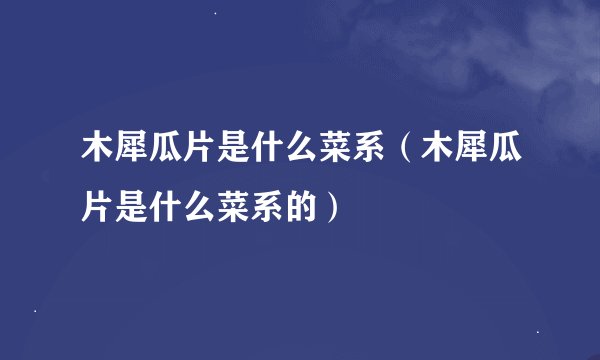 木犀瓜片是什么菜系（木犀瓜片是什么菜系的）