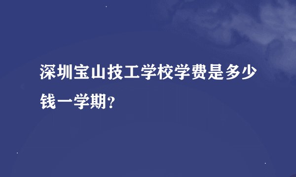 深圳宝山技工学校学费是多少钱一学期？