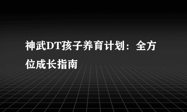 神武DT孩子养育计划：全方位成长指南
