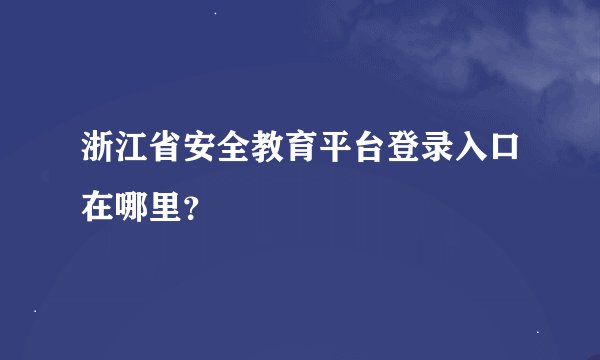 浙江省安全教育平台登录入口在哪里？