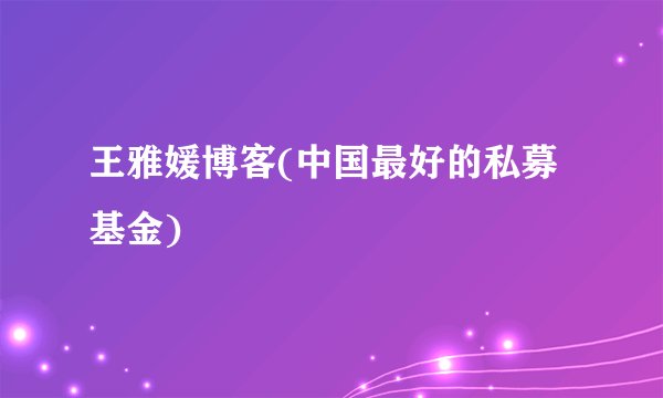 王雅媛博客(中国最好的私募基金)