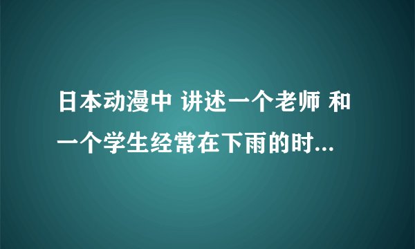 日本动漫中 讲述一个老师 和一个学生经常在下雨的时候见面 而这个学生为了经济去