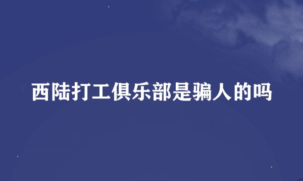 西陆打工俱乐部是骗人的吗