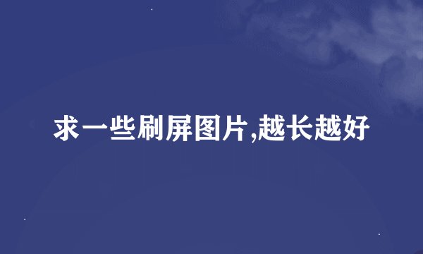 求一些刷屏图片,越长越好