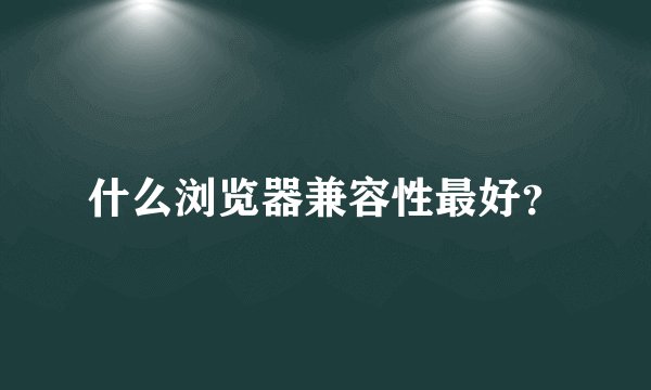 什么浏览器兼容性最好？
