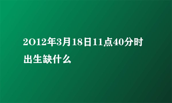 2O12年3月18日11点40分时出生缺什么