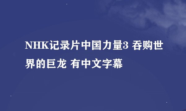 NHK记录片中国力量3 吞购世界的巨龙 有中文字幕