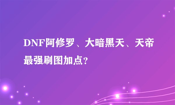 DNF阿修罗、大暗黑天、天帝最强刷图加点？